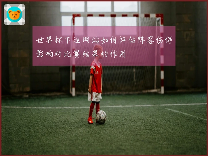 世界杯下注网站如何评估阵容伤停影响对比赛结果的作用