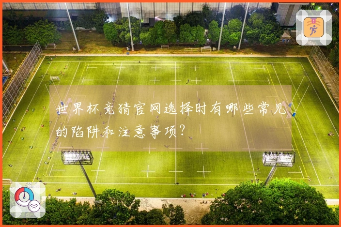 世界杯竞猜官网选择时有哪些常见的陷阱和注意事项？