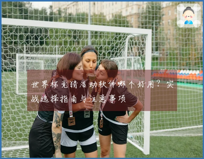 世界杯竞猜活动软件哪个好用？实战选择指南与注意事项