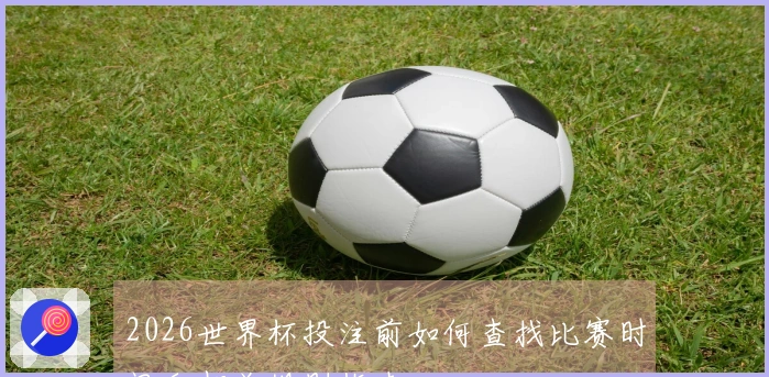 2026世界杯投注前如何查找比赛时间和相关规则指南