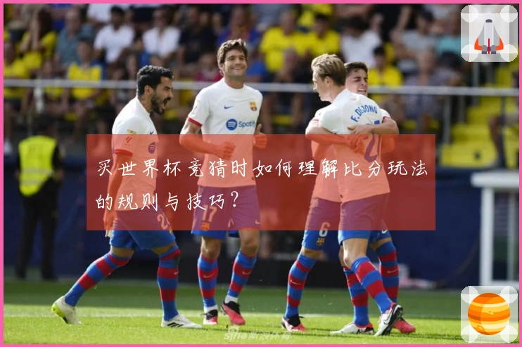 买世界杯竞猜时如何理解比分玩法的规则与技巧？