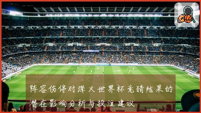 阵容伤停对烽火世界杯竞猜结果的潜在影响分析与投注建议