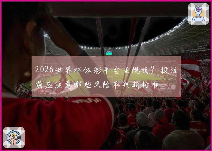2026世界杯体彩平台正规吗？投注前应注意哪些风险和判断标准