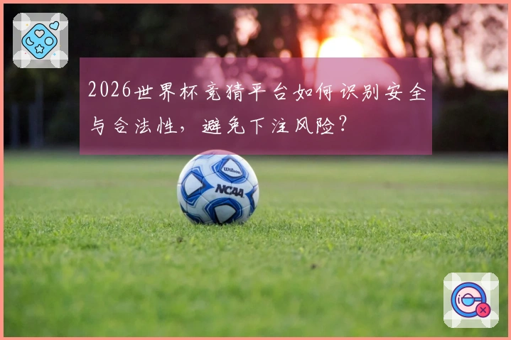 2026世界杯竞猜平台如何识别安全与合法性，避免下注风险？