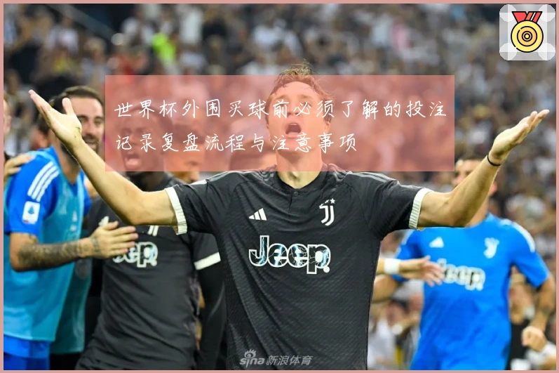 世界杯外围买球前必须了解的投注记录复盘流程与注意事项