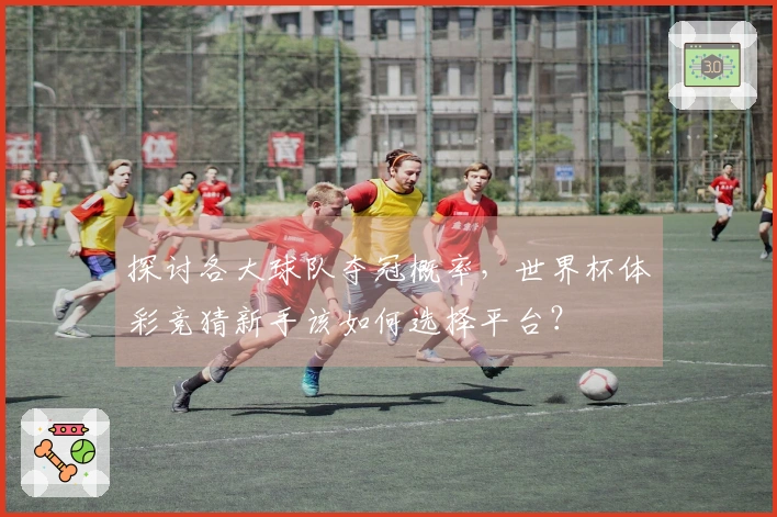 探讨各大球队夺冠概率，世界杯体彩竞猜新手该如何选择平台？