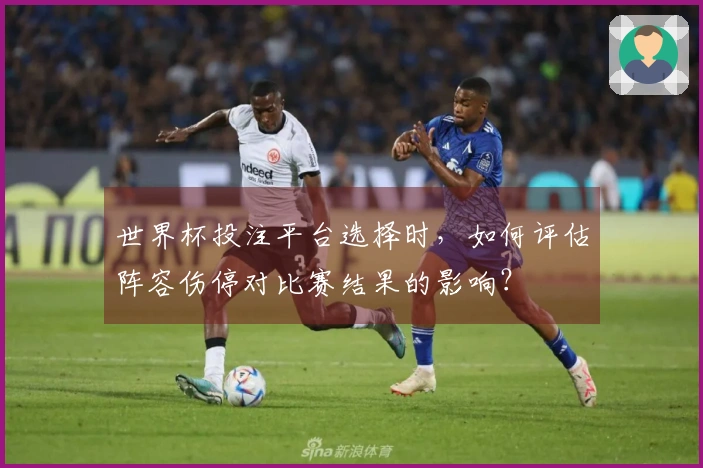 世界杯投注平台选择时，如何评估阵容伤停对比赛结果的影响？