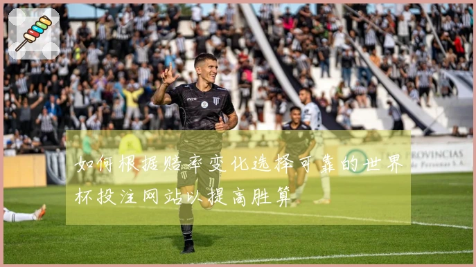 如何根据赔率变化选择可靠的世界杯投注网站以提高胜算