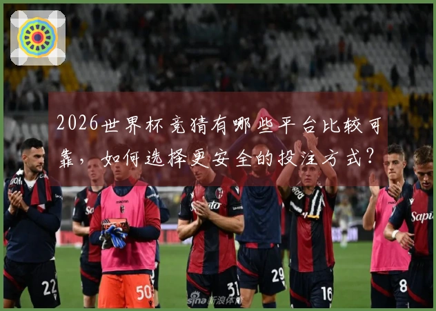 2026世界杯竞猜有哪些平台比较可靠，如何选择更安全的投注方式？