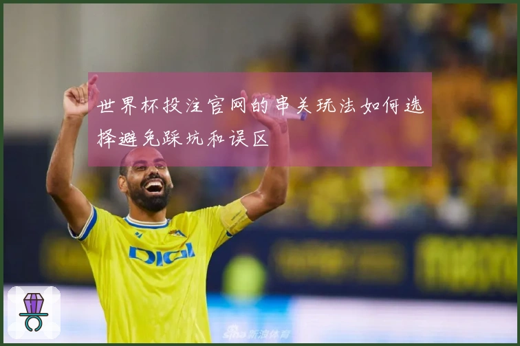 世界杯投注官网的串关玩法如何选择避免踩坑和误区