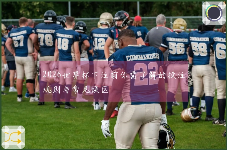 2026世界杯下注前你需了解的投注规则与常见误区