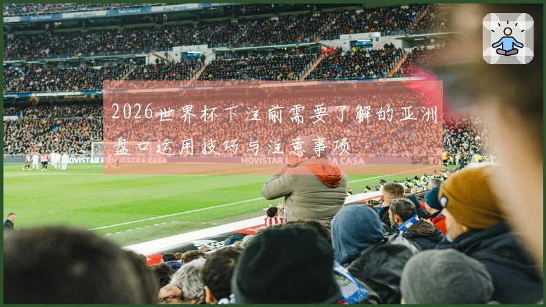 2026世界杯下注前需要了解的亚洲盘口运用技巧与注意事项