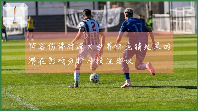 阵容伤停对烽火世界杯竞猜结果的潜在影响分析与投注建议