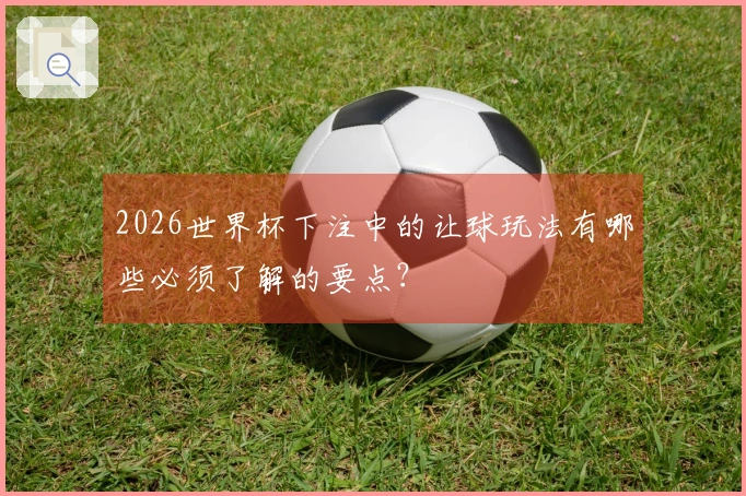 2026世界杯下注中的让球玩法有哪些必须了解的要点？