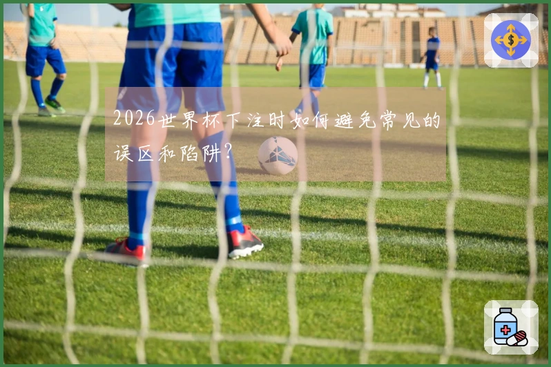 2026世界杯下注时如何避免常见的误区和陷阱？