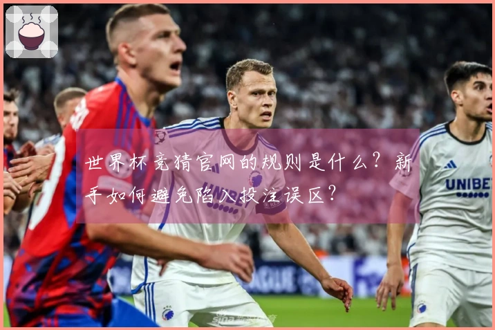 世界杯竞猜官网的规则是什么？新手如何避免陷入投注误区？