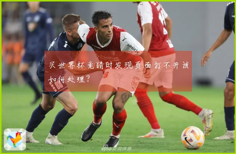 买世界杯竞猜时发现页面打不开该如何处理？