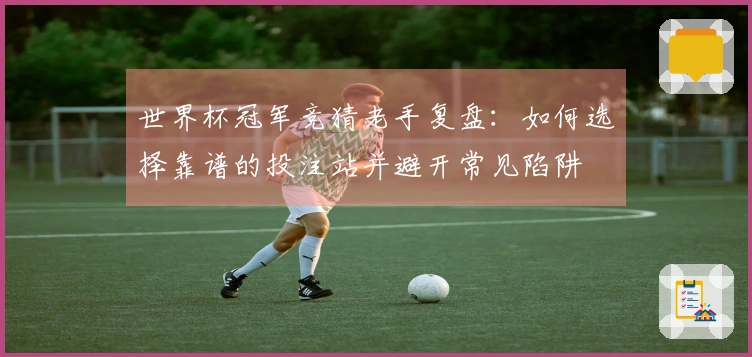 世界杯冠军竞猜老手复盘：如何选择靠谱的投注站并避开常见陷阱