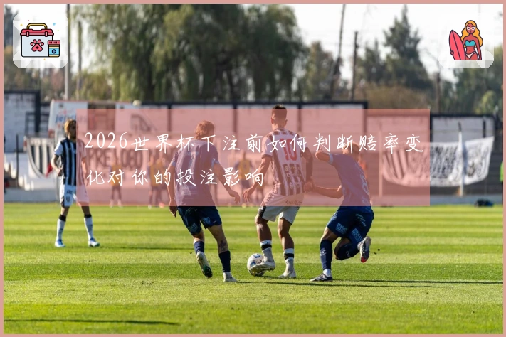 2026世界杯下注前如何判断赔率变化对你的投注影响