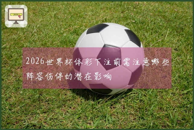 2026世界杯体彩下注前需注意哪些阵容伤停的潜在影响