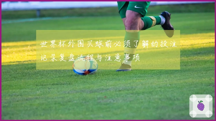 世界杯外围买球前必须了解的投注记录复盘流程与注意事项