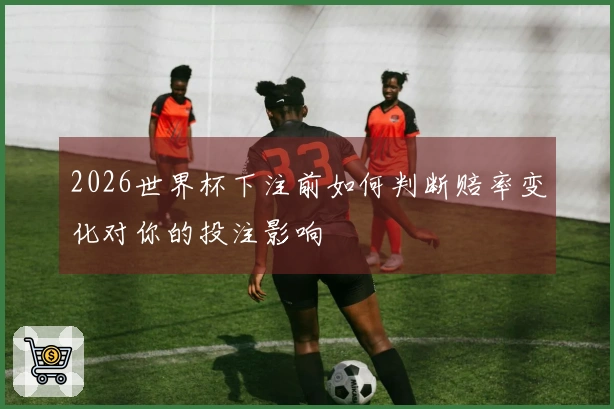 2026世界杯下注前如何判断赔率变化对你的投注影响
