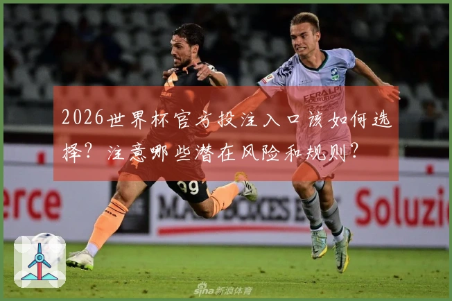 2026世界杯官方投注入口该如何选择？注意哪些潜在风险和规则？