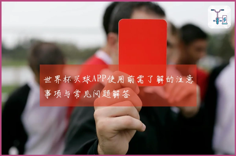 世界杯买球APP使用前需了解的注意事项与常见问题解答