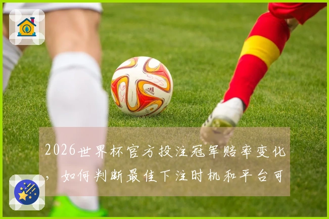 2026世界杯官方投注冠军赔率变化，如何判断最佳下注时机和平台可靠性