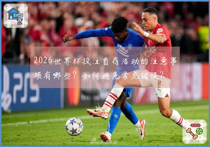 2026世界杯投注首存活动的注意事项有哪些？如何避免常见错误？