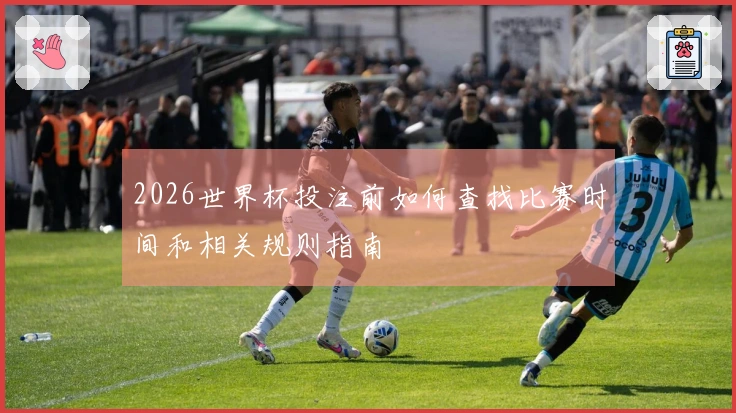 2026世界杯投注前如何查找比赛时间和相关规则指南