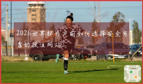 2026世界杯开户前如何选择安全可靠的投注网站？