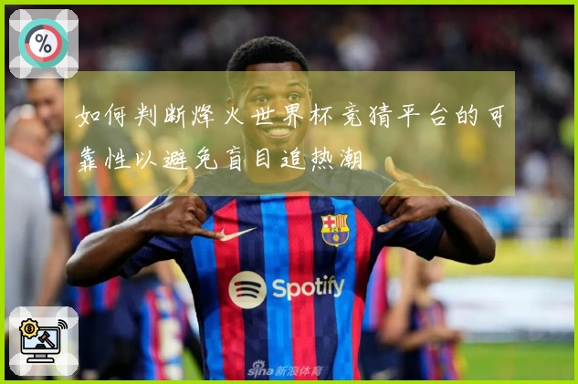 如何判断烽火世界杯竞猜平台的可靠性以避免盲目追热潮