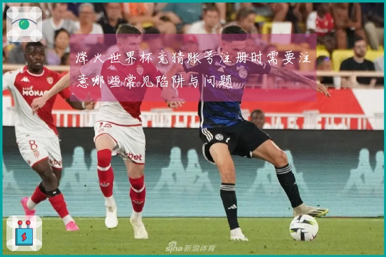 烽火世界杯竞猜账号注册时需要注意哪些常见陷阱与问题
