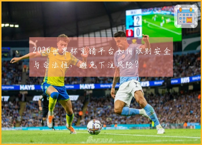2026世界杯竞猜平台如何识别安全与合法性，避免下注风险？