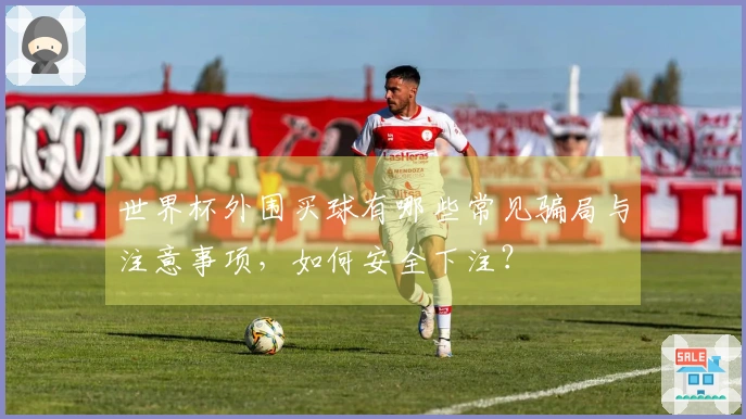 世界杯外围买球有哪些常见骗局与注意事项，如何安全下注？