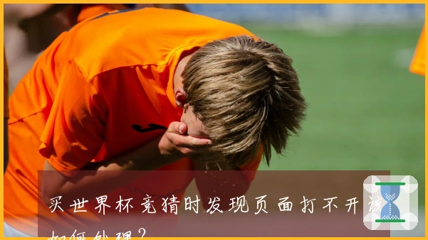 买世界杯竞猜时发现页面打不开该如何处理？