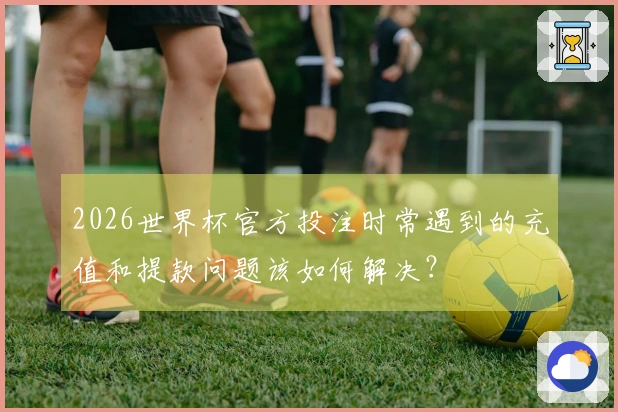 2026世界杯官方投注时常遇到的充值和提款问题该如何解决？