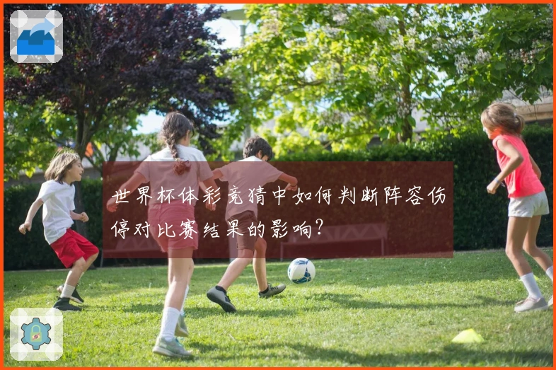 世界杯体彩竞猜中如何判断阵容伤停对比赛结果的影响？