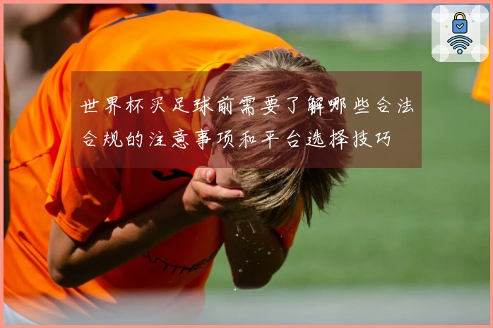 世界杯买足球前需要了解哪些合法合规的注意事项和平台选择技巧