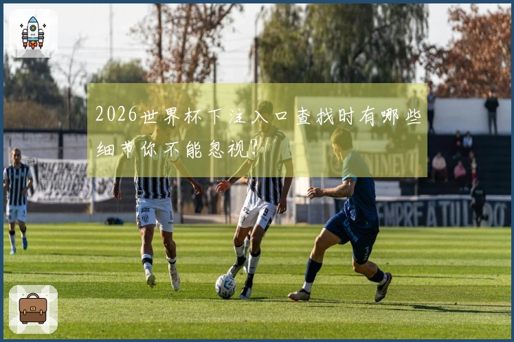 2026世界杯下注入口查找时有哪些细节你不能忽视？