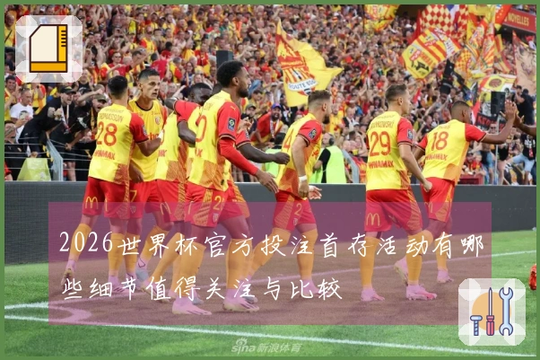 2026世界杯官方投注首存活动有哪些细节值得关注与比较