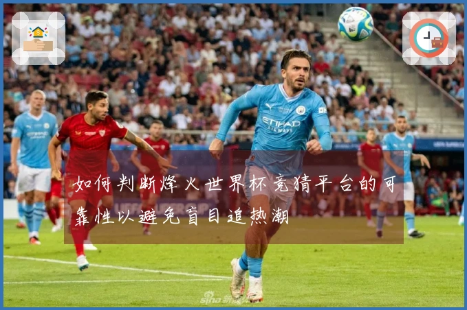 如何判断烽火世界杯竞猜平台的可靠性以避免盲目追热潮