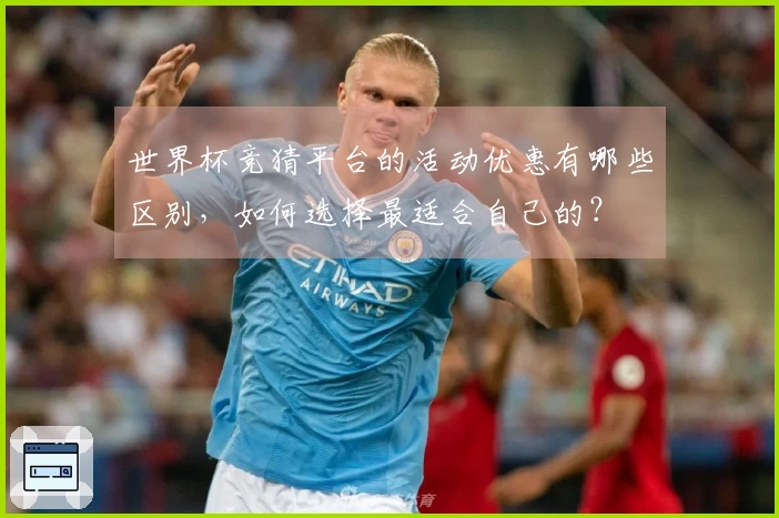 世界杯竞猜平台的活动优惠有哪些区别，如何选择最适合自己的？