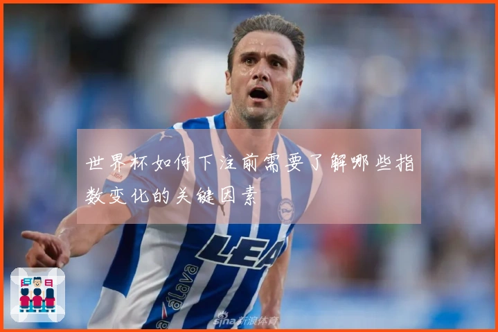 世界杯如何下注前需要了解哪些指数变化的关键因素