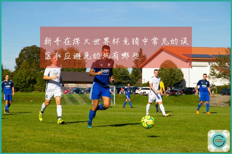新手在烽火世界杯竞猜中常见的误区和应避免的坑有哪些