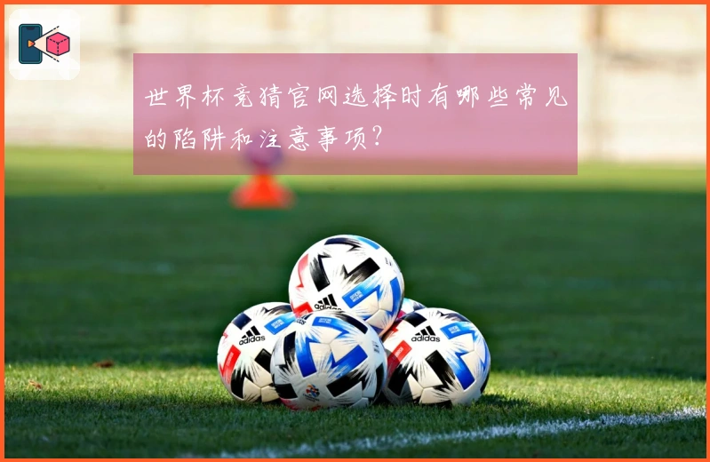 世界杯竞猜官网选择时有哪些常见的陷阱和注意事项？